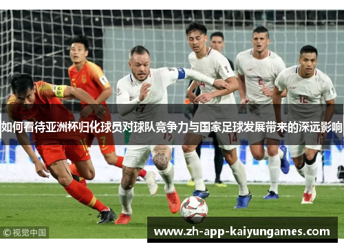 如何看待亚洲杯归化球员对球队竞争力与国家足球发展带来的深远影响