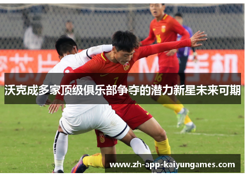 沃克成多家顶级俱乐部争夺的潜力新星未来可期 沃克成多家顶级俱乐部争夺的潜力新星未来可期