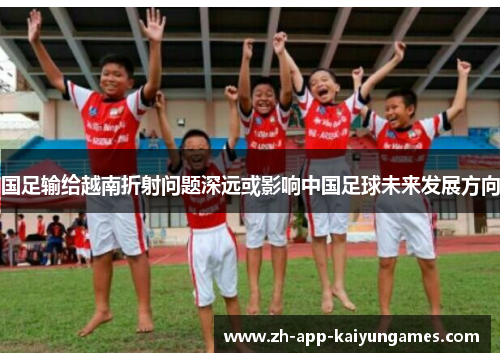 国足输给越南折射问题深远或影响中国足球未来发展方向 国足输给越南折射问题深远或影响中国足球未来发展方向