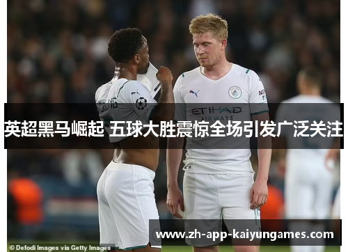英超黑马崛起 五球大胜震惊全场引发广泛关注