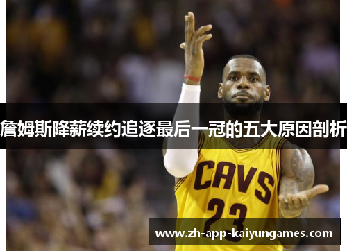 詹姆斯降薪续约追逐最后一冠的五大原因剖析 詹姆斯降薪续约追逐最后一冠的五大原因剖析
