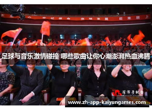 足球与音乐激情碰撞 哪些歌曲让你心潮澎湃热血沸腾 足球与音乐激情碰撞 哪些歌曲让你心潮澎湃热血沸腾