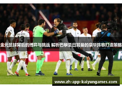 金元足球背后的博弈与挑战 解析巴黎圣日耳曼的豪华阵容打造策略 金元足球背后的博弈与挑战 解析巴黎圣日耳曼的豪华阵容打造策略