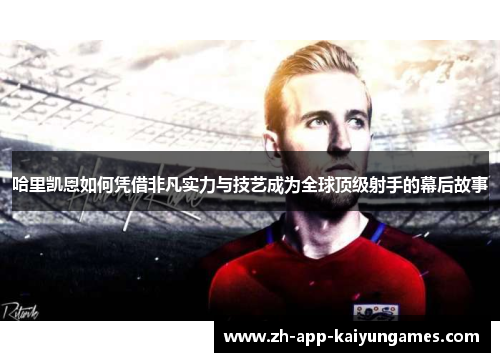 哈里凯恩如何凭借非凡实力与技艺成为全球顶级射手的幕后故事 哈里凯恩如何凭借非凡实力与技艺成为全球顶级射手的幕后故事