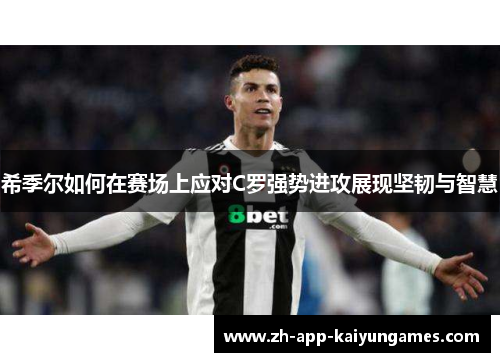 希季尔如何在赛场上应对C罗强势进攻展现坚韧与智慧 希季尔如何在赛场上应对C罗强势进攻展现坚韧与智慧