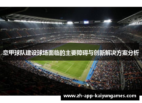 意甲球队建设球场面临的主要障碍与创新解决方案分析 意甲球队建设球场面临的主要障碍与创新解决方案分析