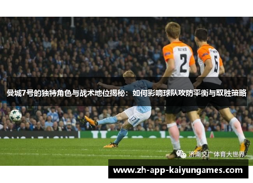 曼城7号的独特角色与战术地位揭秘:如何影响球队攻防平衡与取胜策略 曼城7号的独特角色与战术地位揭秘:如何影响球队攻防平衡与取胜策略