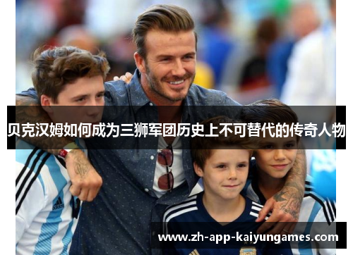 贝克汉姆如何成为三狮军团历史上不可替代的传奇人物