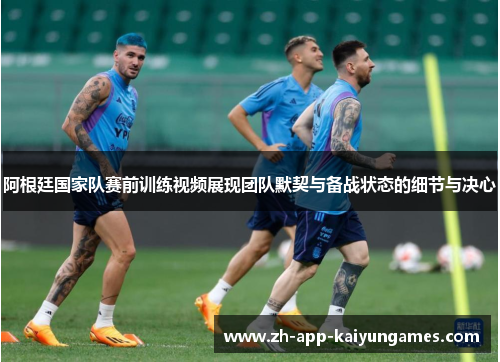 阿根廷国家队赛前训练视频展现团队默契与备战状态的细节与决心