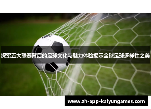 探索五大联赛背后的足球文化与魅力体验揭示全球足球多样性之美 探索五大联赛背后的足球文化与魅力体验揭示全球足球多样性之美