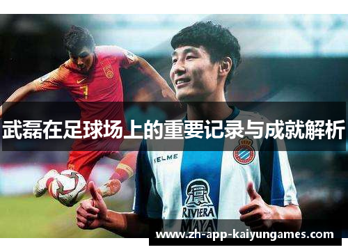 武磊在足球场上的重要记录与成就解析 武磊在足球场上的重要记录与成就解析