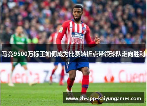 马竞9500万标王如何成为比赛转折点带领球队走向胜利 马竞9500万标王如何成为比赛转折点带领球队走向胜利