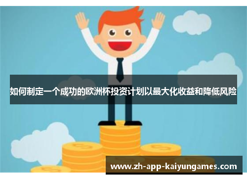 如何制定一个成功的欧洲杯投资计划以最大化收益和降低风险 如何制定一个成功的欧洲杯投资计划以最大化收益和降低风险