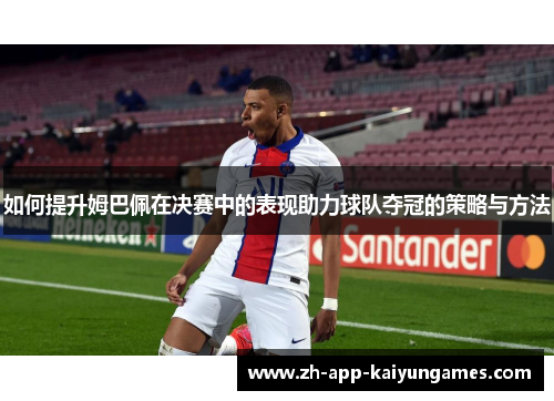 如何提升姆巴佩在决赛中的表现助力球队夺冠的策略与方法 如何提升姆巴佩在决赛中的表现助力球队夺冠的策略与方法