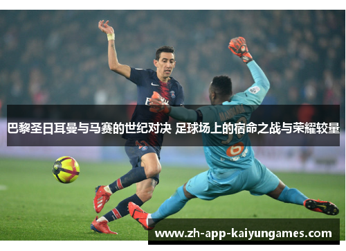 巴黎圣日耳曼与马赛的世纪对决 足球场上的宿命之战与荣耀较量