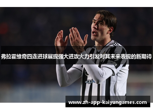 弗拉霍维奇四连进球展现强大进攻火力引发对其未来表现的新期待