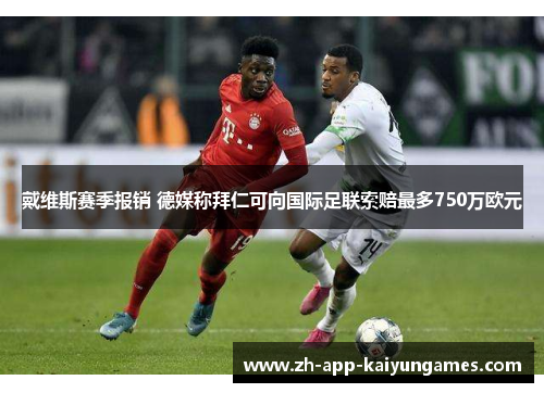 戴维斯赛季报销 德媒称拜仁可向国际足联索赔最多750万欧元