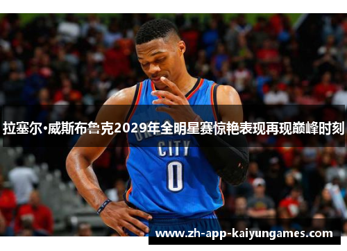 拉塞尔·威斯布鲁克2029年全明星赛惊艳表现再现巅峰时刻