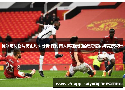 曼联与利物浦历史对决分析 探讨两大英超豪门的恩怨情仇与竞技较量