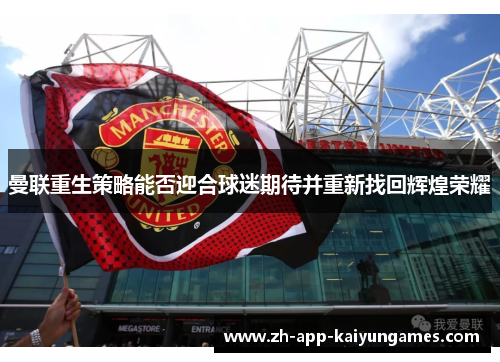 曼联重生策略能否迎合球迷期待并重新找回辉煌荣耀