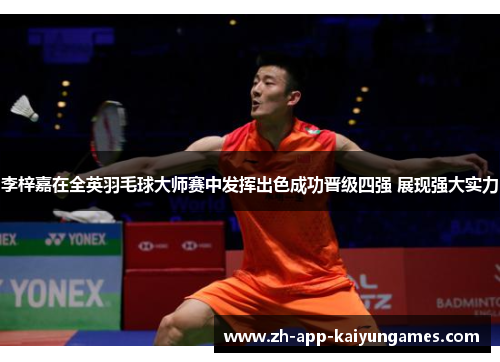 李梓嘉在全英羽毛球大师赛中发挥出色成功晋级四强 展现强大实力