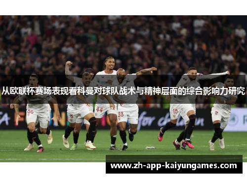 从欧联杯赛场表现看科曼对球队战术与精神层面的综合影响力研究