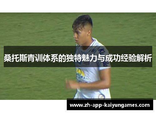 桑托斯青训体系的独特魅力与成功经验解析 桑托斯青训体系的独特魅力与成功经验解析