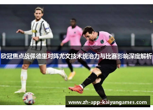 欧冠焦点战佩德里对阵尤文技术统治力与比赛影响深度解析