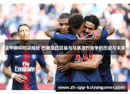 法甲巅峰对决揭秘 巴黎圣日耳曼与马赛激烈竞争的历史与未来