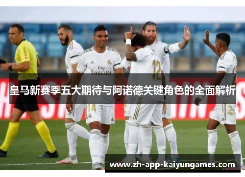 皇马新赛季五大期待与阿诺德关键角色的全面解析