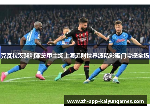 克瓦拉茨赫利亚意甲主场上演远射世界波精彩破门震撼全场 克瓦拉茨赫利亚意甲主场上演远射世界波精彩破门震撼全场