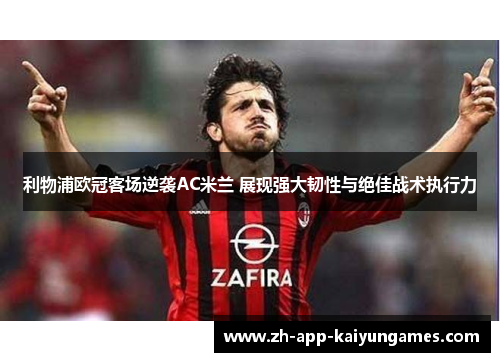利物浦欧冠客场逆袭AC米兰 展现强大韧性与绝佳战术执行力 利物浦欧冠客场逆袭AC米兰 展现强大韧性与绝佳战术执行力