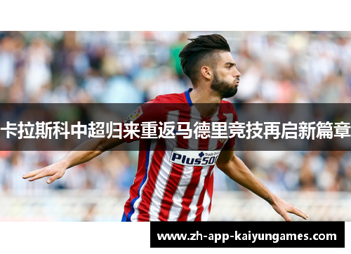 卡拉斯科中超归来重返马德里竞技再启新篇章 卡拉斯科中超归来重返马德里竞技再启新篇章