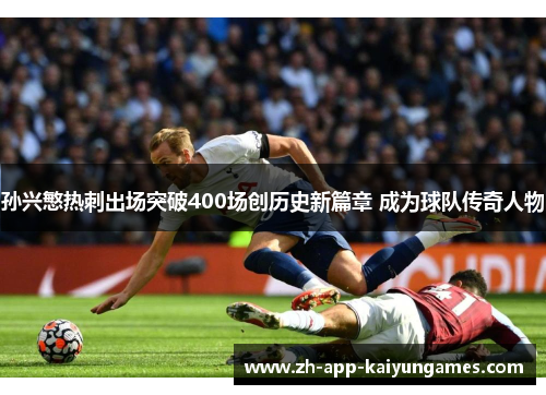 孙兴慜热刺出场突破400场创历史新篇章 成为球队传奇人物