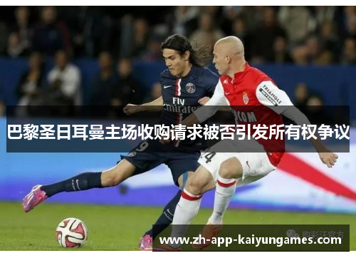 巴黎圣日耳曼主场收购请求被否引发所有权争议 巴黎圣日耳曼主场收购请求被否引发所有权争议