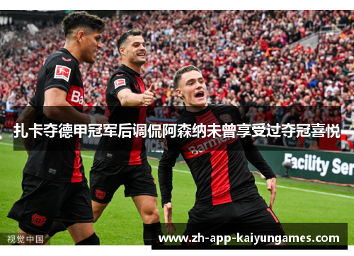 扎卡夺德甲冠军后调侃阿森纳未曾享受过夺冠喜悦
