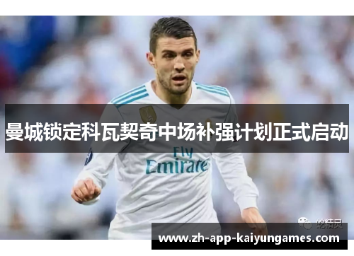 曼城锁定科瓦契奇中场补强计划正式启动 曼城锁定科瓦契奇中场补强计划正式启动