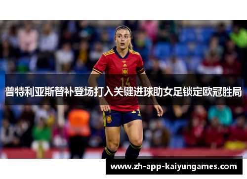 普特利亚斯替补登场打入关键进球助女足锁定欧冠胜局