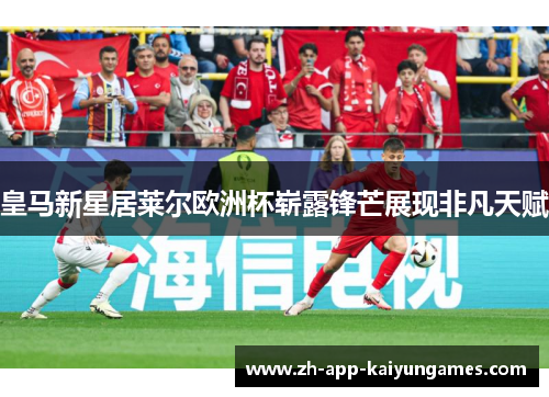 皇马新星居莱尔欧洲杯崭露锋芒展现非凡天赋 皇马新星居莱尔欧洲杯崭露锋芒展现非凡天赋