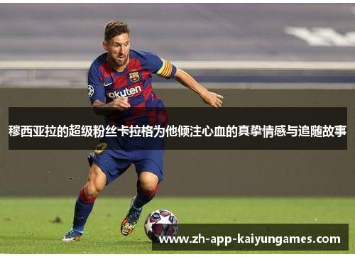 穆西亚拉的超级粉丝卡拉格为他倾注心血的真挚情感与追随故事 穆西亚拉的超级粉丝卡拉格为他倾注心血的真挚情感与追随故事