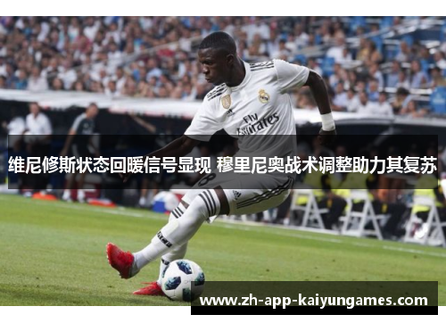维尼修斯状态回暖信号显现 穆里尼奥战术调整助力其复苏