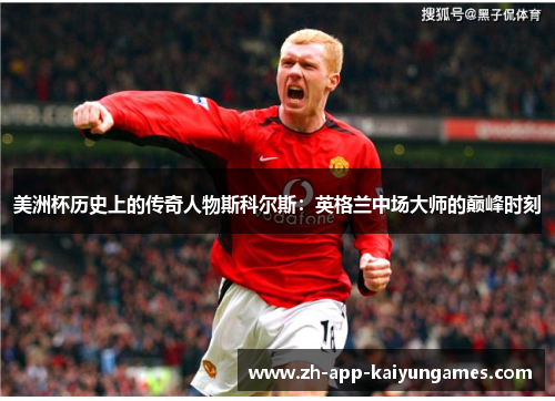 美洲杯历史上的传奇人物斯科尔斯：英格兰中场大师的巅峰时刻