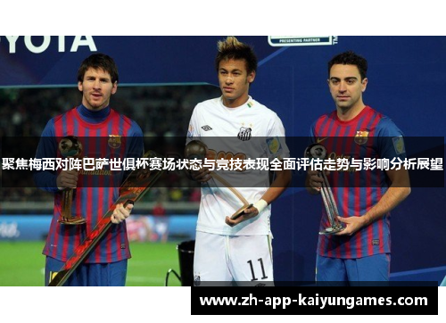 聚焦梅西对阵巴萨世俱杯赛场状态与竞技表现全面评估走势与影响分析展望 聚焦梅西对阵巴萨世俱杯赛场状态与竞技表现全面评估走势与影响分析展望