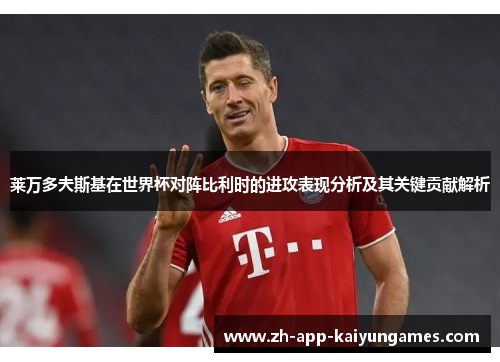 莱万多夫斯基在世界杯对阵比利时的进攻表现分析及其关键贡献解析