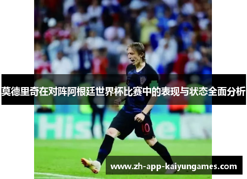 莫德里奇在对阵阿根廷世界杯比赛中的表现与状态全面分析