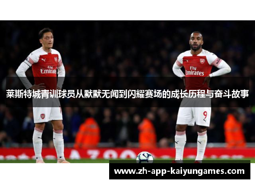 莱斯特城青训球员从默默无闻到闪耀赛场的成长历程与奋斗故事