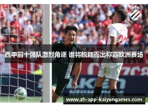 西甲前十强队激烈角逐 谁将脱颖而出称霸欧洲赛场
