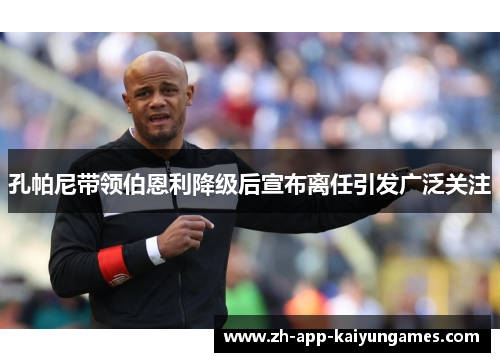 孔帕尼带领伯恩利降级后宣布离任引发广泛关注 孔帕尼带领伯恩利降级后宣布离任引发广泛关注