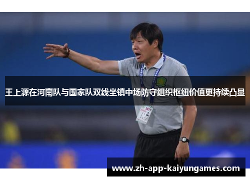 王上源在河南队与国家队双线坐镇中场防守组织枢纽价值更持续凸显 王上源在河南队与国家队双线坐镇中场防守组织枢纽价值更持续凸显