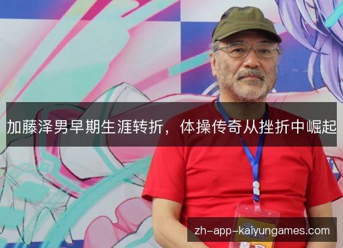 加藤泽男早期生涯转折,体操传奇从挫折中崛起 加藤泽男早期生涯转折,体操传奇从挫折中崛起